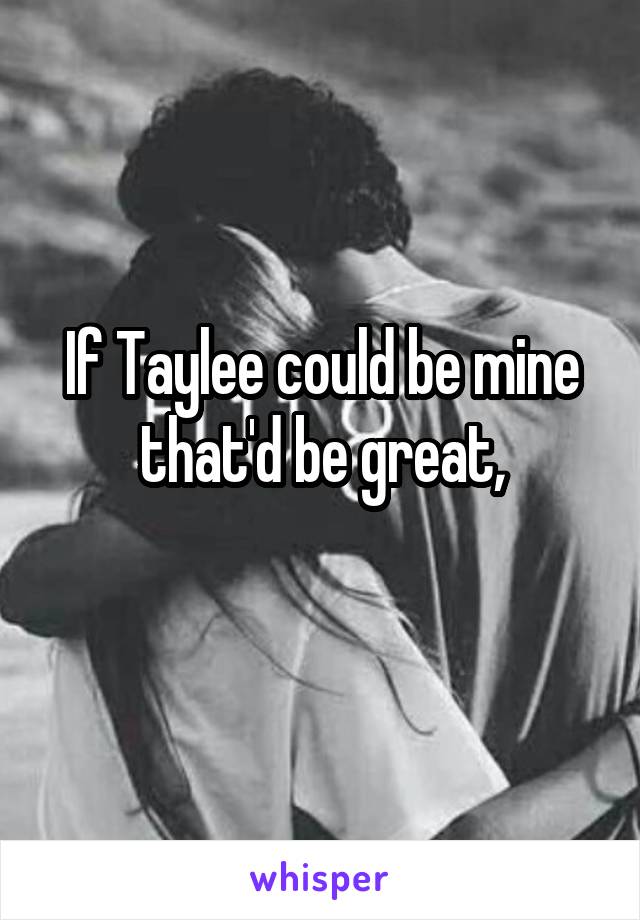 If Taylee could be mine that'd be great,
