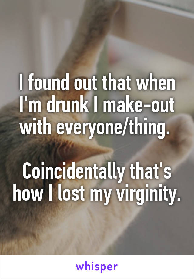 I found out that when I'm drunk I make-out with everyone/thing. 

Coincidentally that's how I lost my virginity.