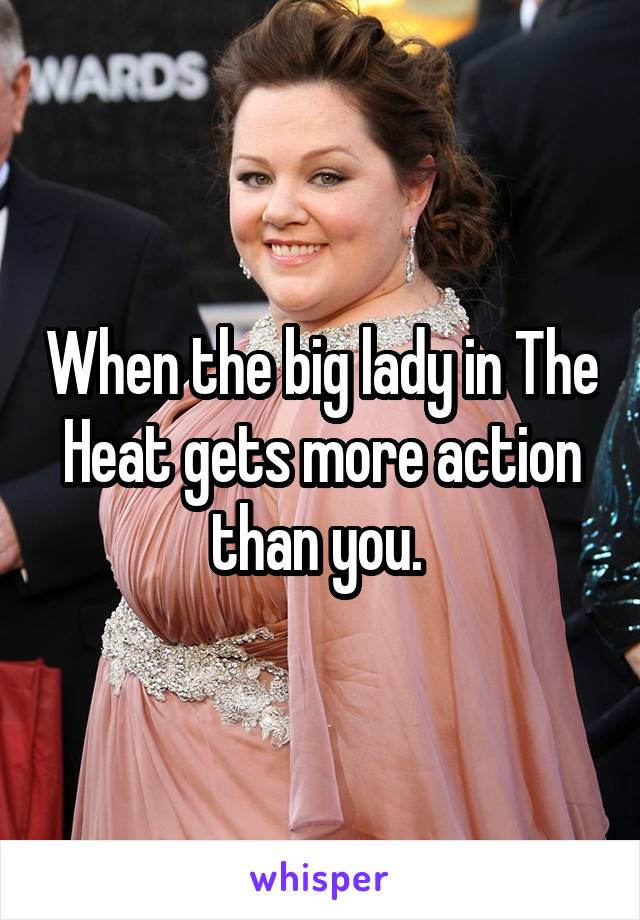 When the big lady in The Heat gets more action than you. 