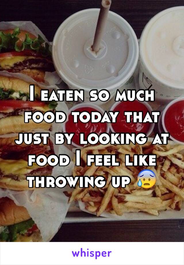I eaten so much food today that just by looking at food I feel like throwing up 😰 