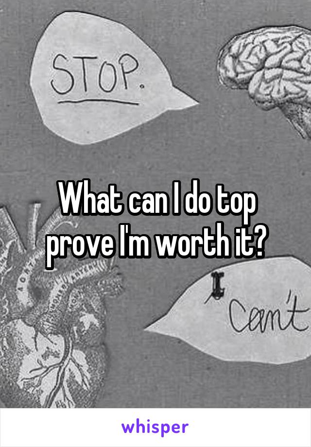 What can I do top prove I'm worth it?