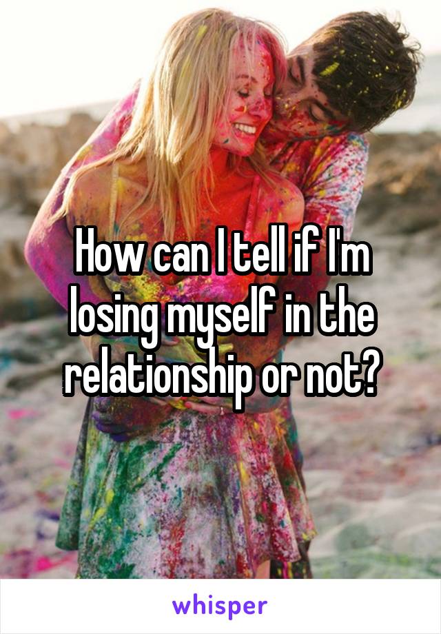 How can I tell if I'm losing myself in the relationship or not?