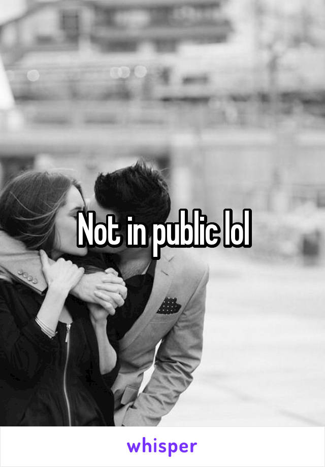 Not in public lol