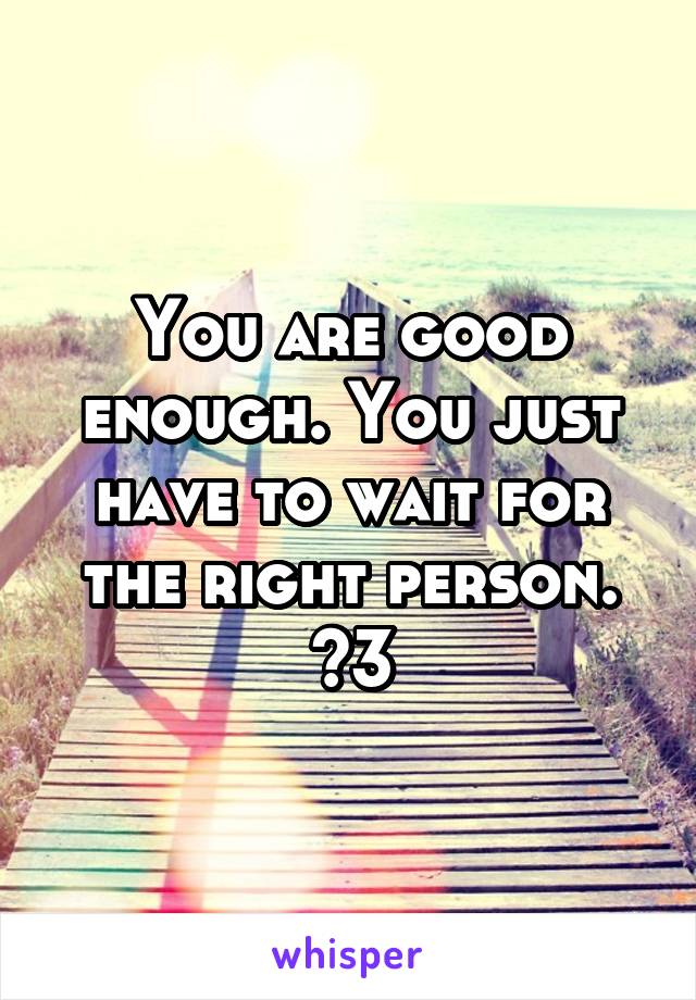 You are good enough. You just have to wait for the right person. <3