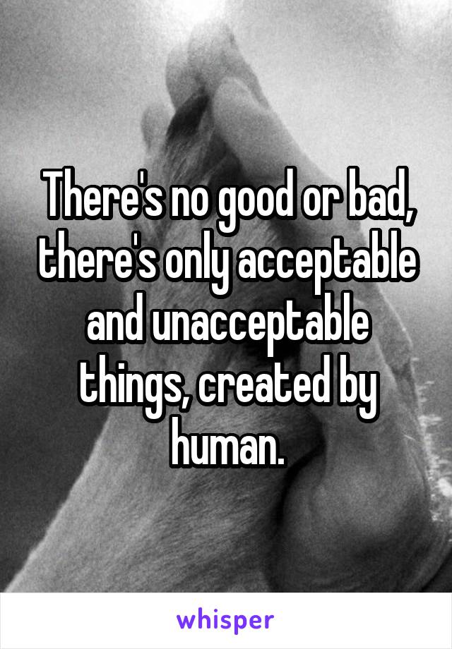 There's no good or bad, there's only acceptable and unacceptable things, created by human.