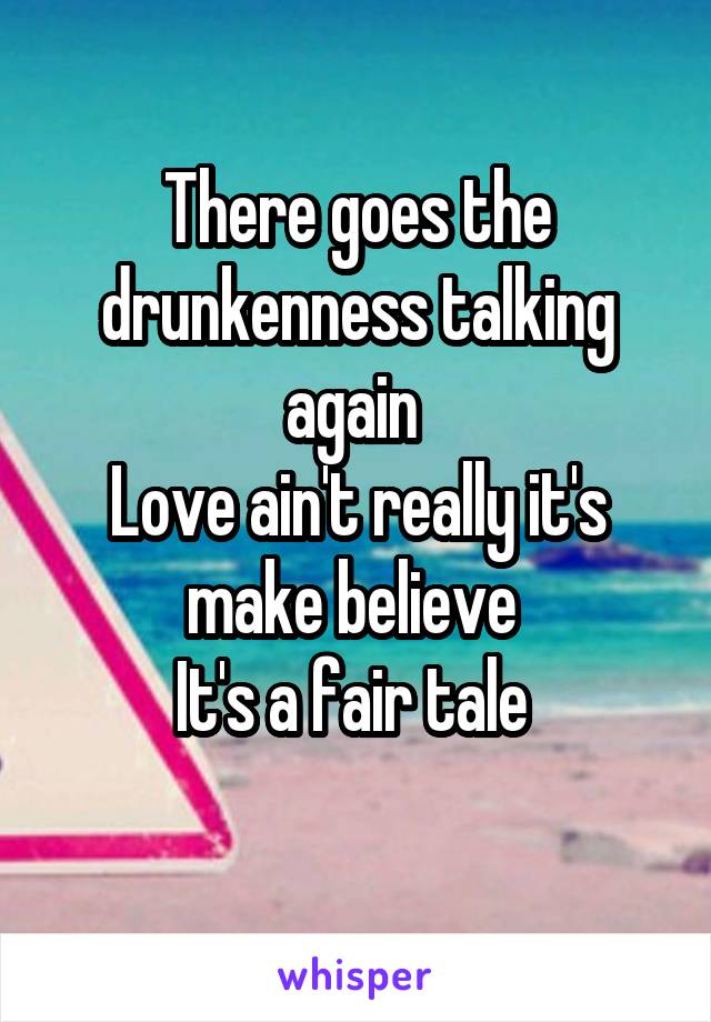 There goes the drunkenness talking again 
Love ain't really it's make believe 
It's a fair tale 
