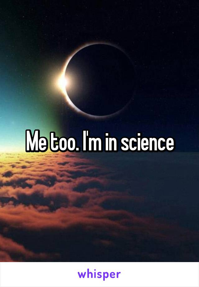 Me too. I'm in science