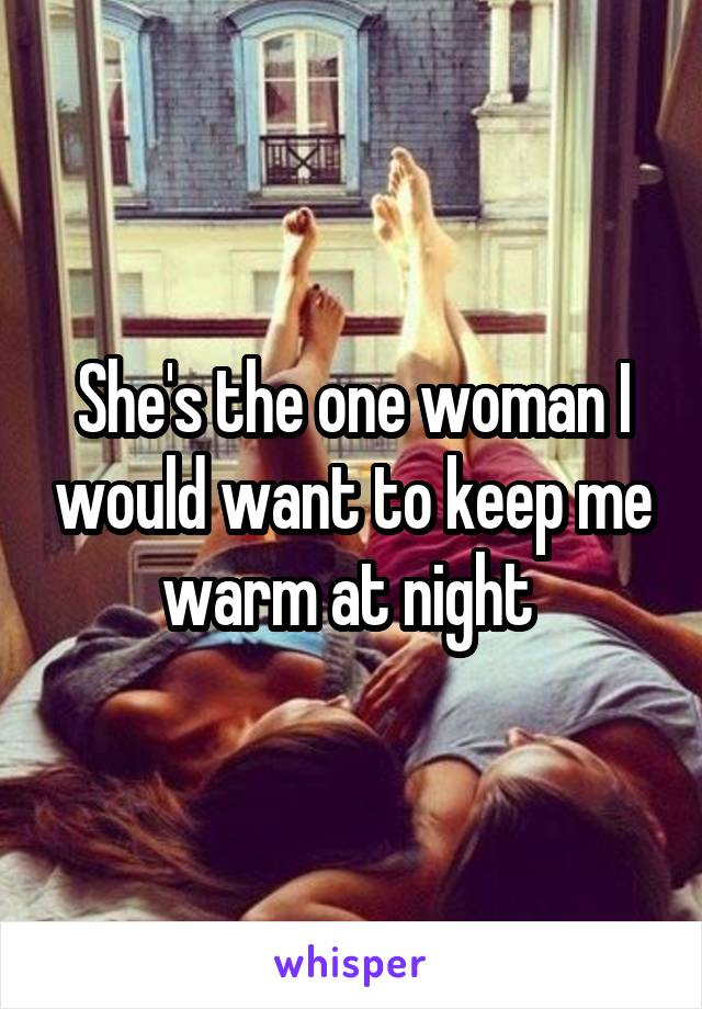 She's the one woman I would want to keep me warm at night 