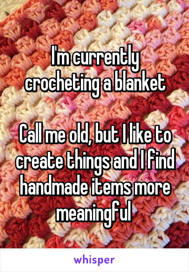 I'm currently crocheting a blanket

Call me old, but I like to create things and I find handmade items more meaningful 