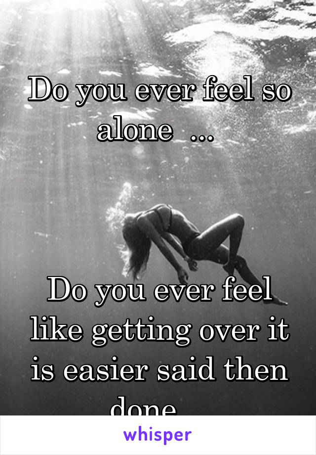 
Do you ever feel so alone  ... 



Do you ever feel like getting over it is easier said then done ...