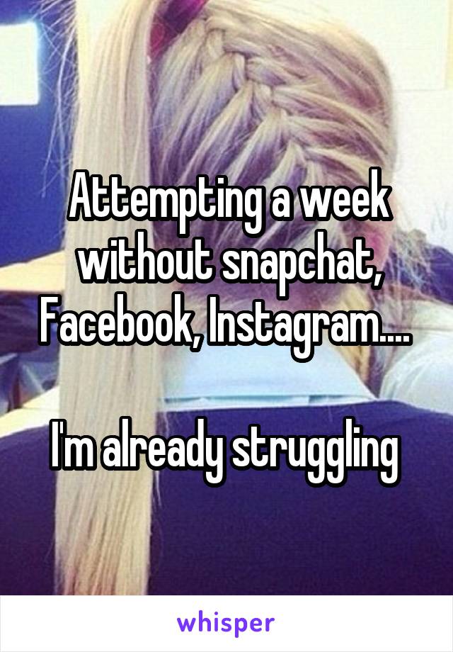 Attempting a week without snapchat, Facebook, Instagram.... 

I'm already struggling 