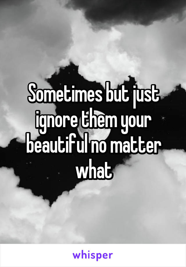 Sometimes but just ignore them your beautiful no matter what