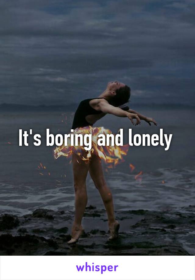 It's boring and lonely 