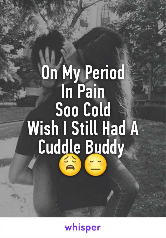 On My Period
In Pain
Soo Cold
Wish I Still Had A Cuddle Buddy 
😩😔