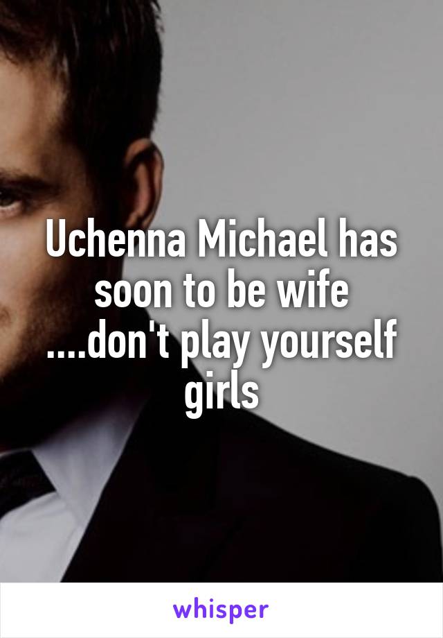 Uchenna Michael has soon to be wife ....don't play yourself girls