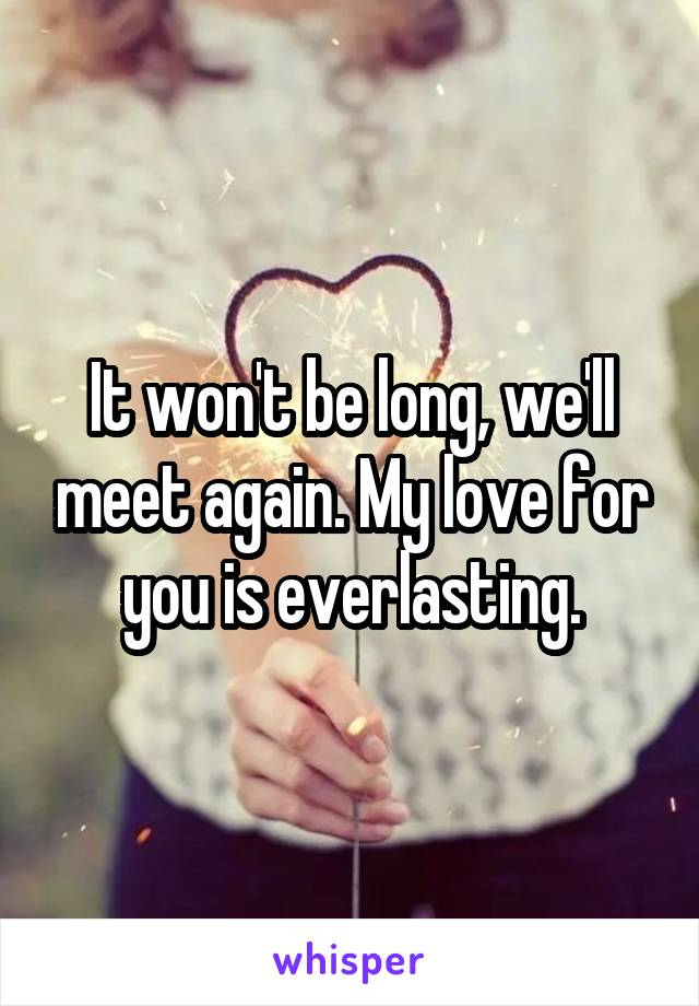 It won't be long, we'll meet again. My love for you is everlasting.