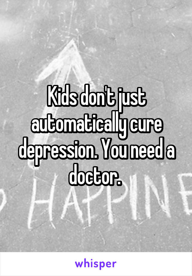 Kids don't just automatically cure depression. You need a doctor. 