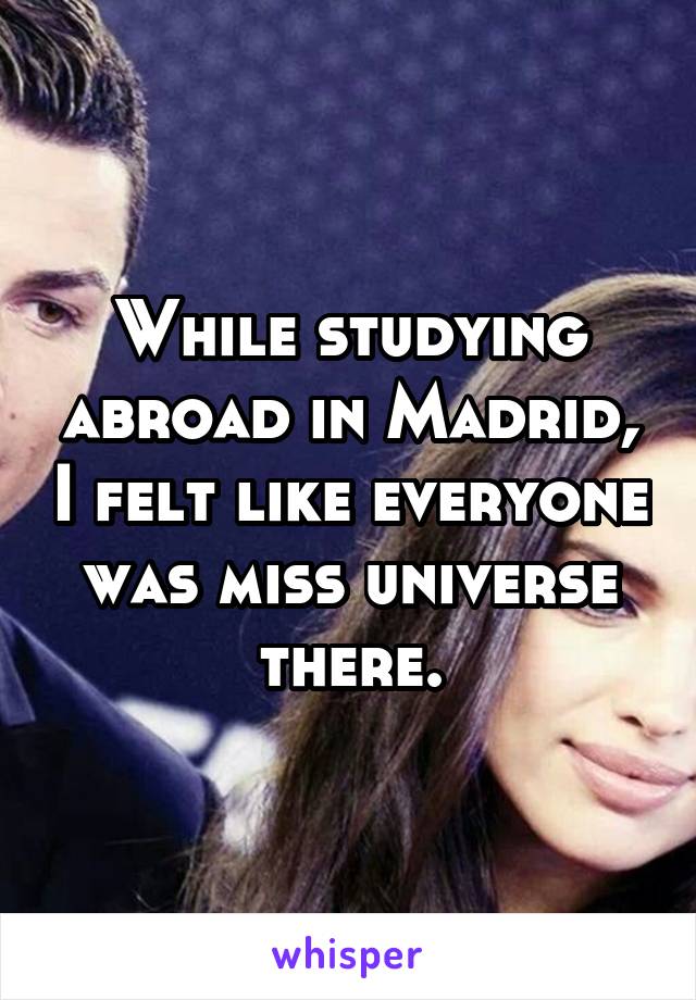 While studying abroad in Madrid, I felt like everyone was miss universe there.