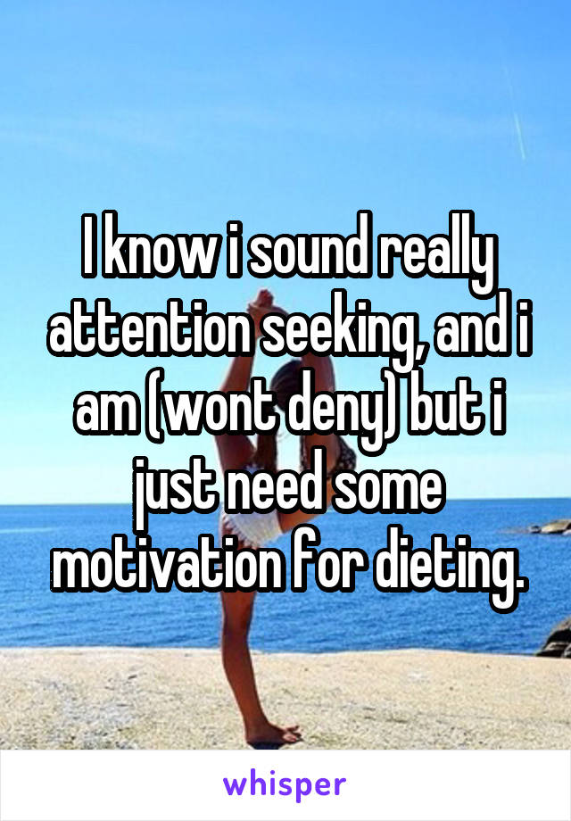 I know i sound really attention seeking, and i am (wont deny) but i just need some motivation for dieting.