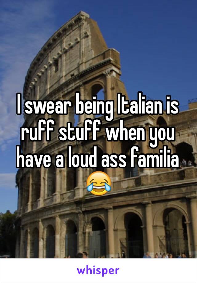 I swear being Italian is ruff stuff when you have a loud ass familia 😂
