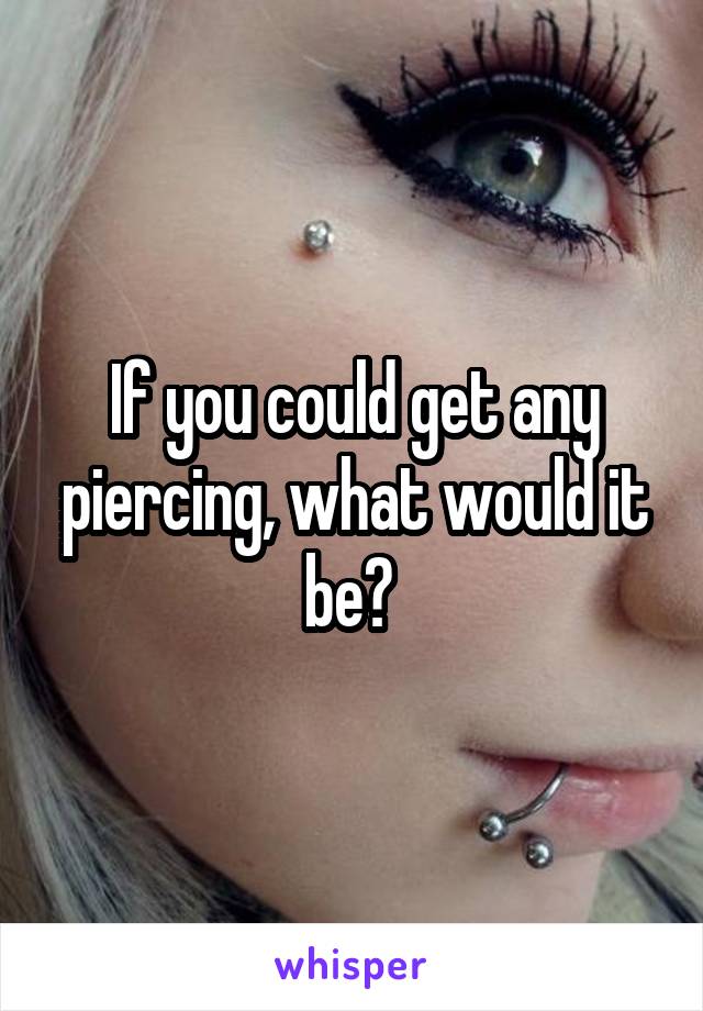 If you could get any piercing, what would it be? 