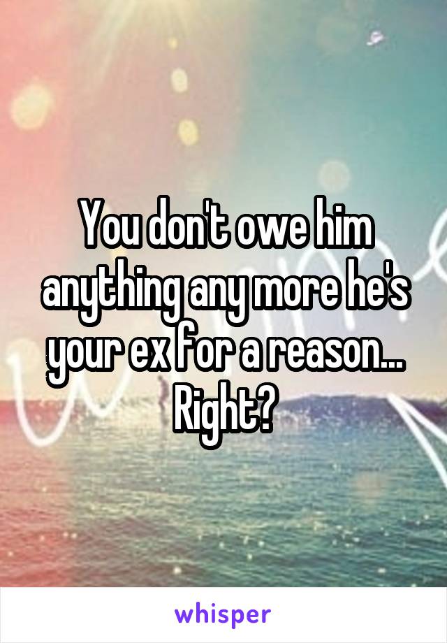 You don't owe him anything any more he's your ex for a reason... Right?