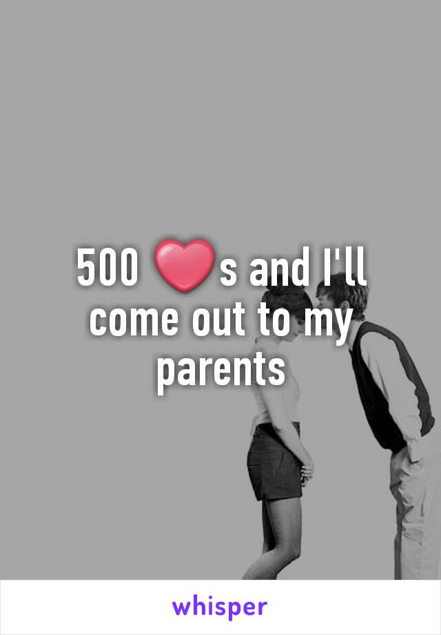 500 ❤s and I'll come out to my parents