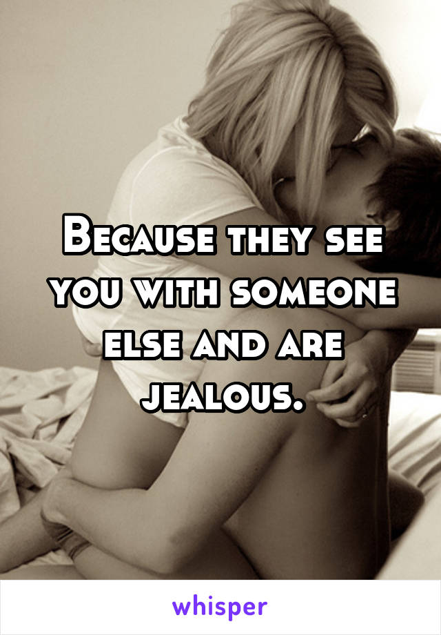 Because they see you with someone else and are jealous.