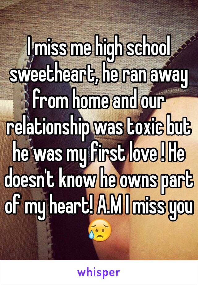 I miss me high school sweetheart, he ran away from home and our relationship was toxic but he was my first love ! He doesn't know he owns part of my heart! A.M I miss you 😥
