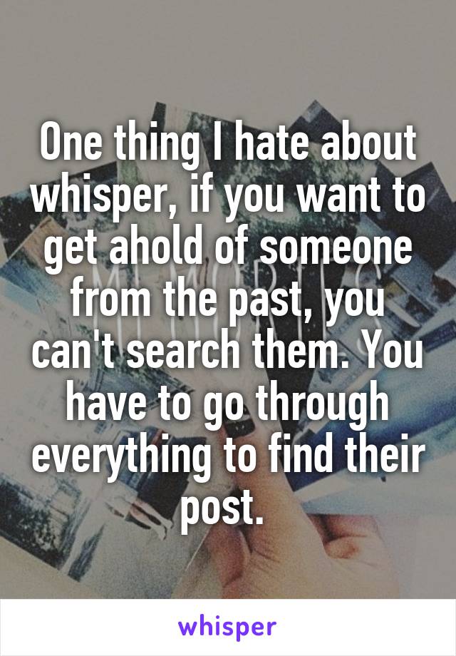One thing I hate about whisper, if you want to get ahold of someone from the past, you can't search them. You have to go through everything to find their post. 