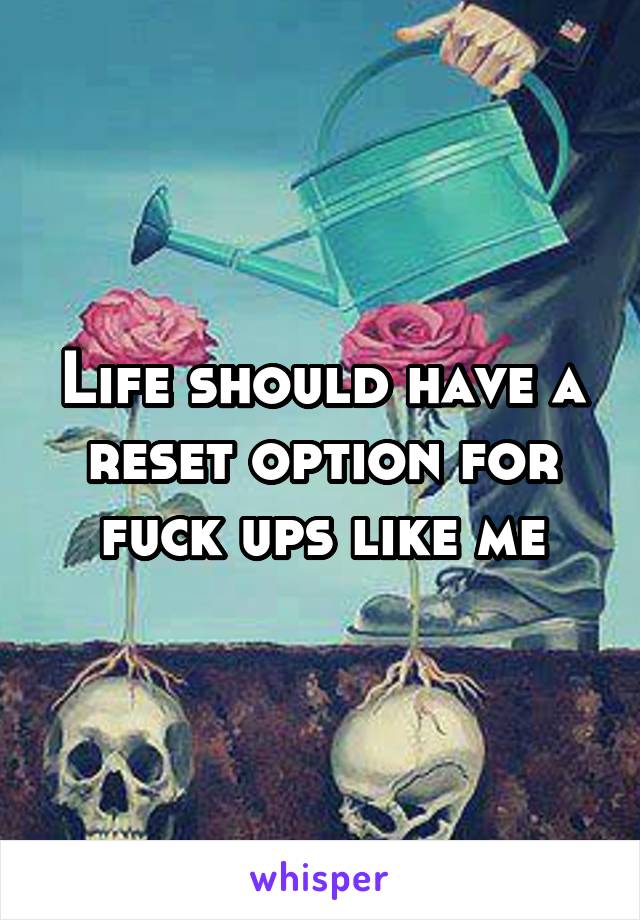 Life should have a reset option for fuck ups like me