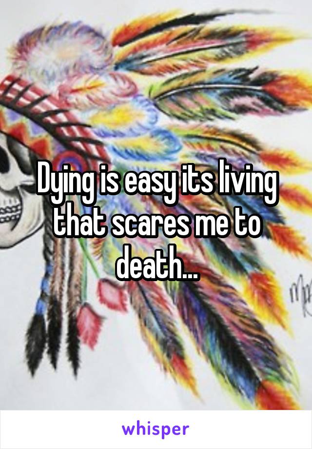 Dying is easy its living that scares me to death...