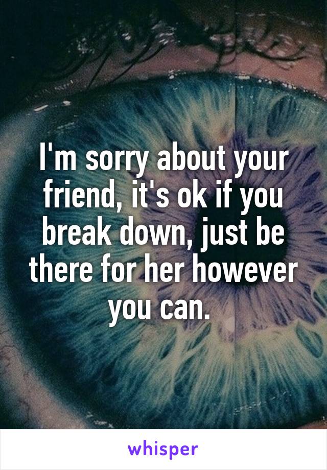 I'm sorry about your friend, it's ok if you break down, just be there for her however you can. 
