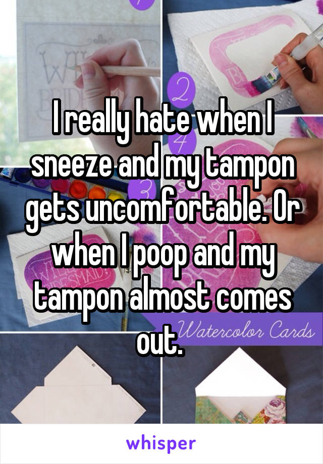 I really hate when I sneeze and my tampon gets uncomfortable. Or when I poop and my tampon almost comes out. 