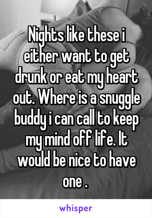 Nights like these i either want to get drunk or eat my heart out. Where is a snuggle buddy i can call to keep my mind off life. It would be nice to have one . 