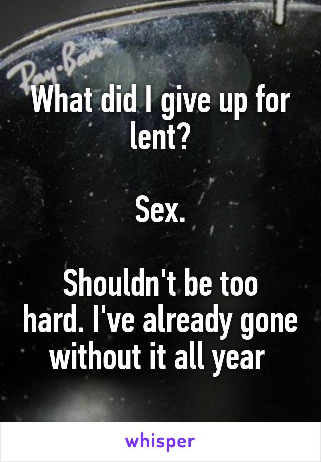 What did I give up for lent?

Sex.

Shouldn't be too hard. I've already gone without it all year 