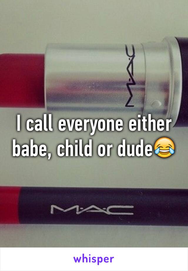 I call everyone either babe, child or dude😂
