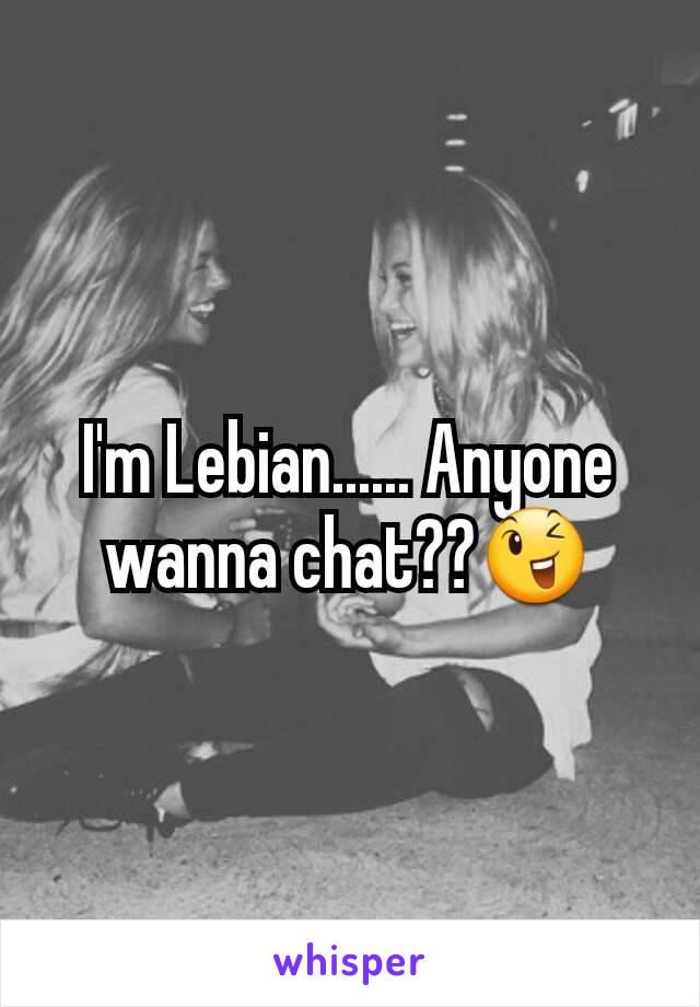 I'm Lebian...... Anyone wanna chat??😉
