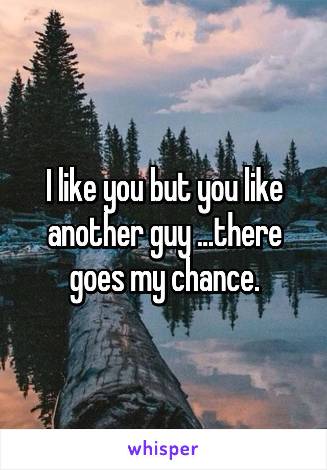 I like you but you like another guy ...there goes my chance.