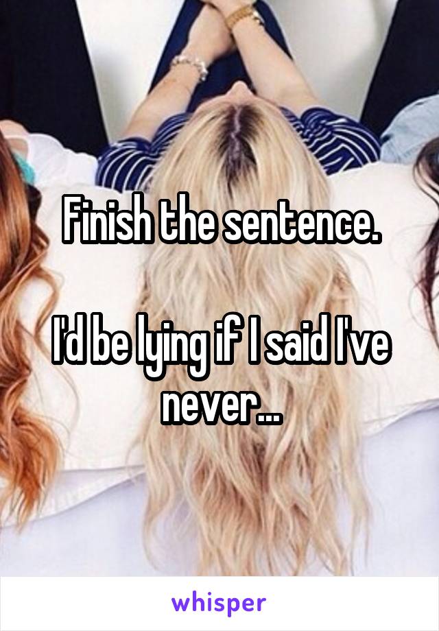 Finish the sentence.

I'd be lying if I said I've never...