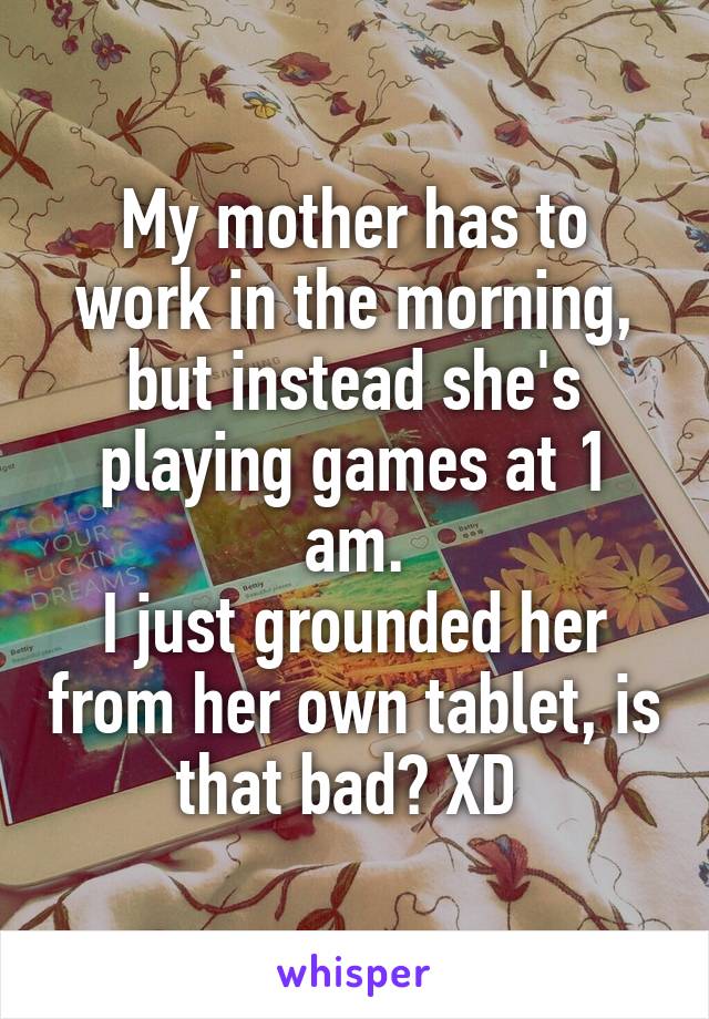 My mother has to work in the morning, but instead she's playing games at 1 am.
I just grounded her from her own tablet, is that bad? XD 