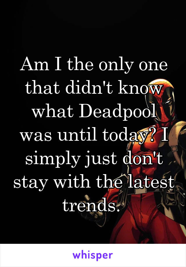 Am I the only one that didn't know what Deadpool was until today? I simply just don't stay with the latest trends. 