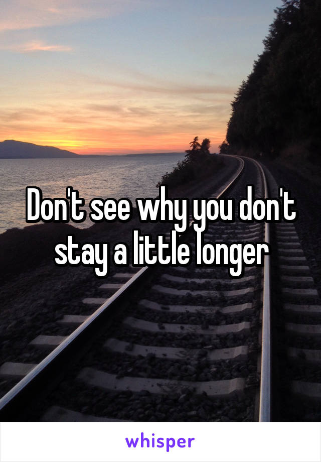 Don't see why you don't stay a little longer