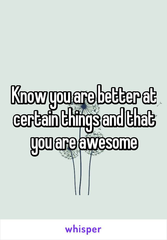 Know you are better at certain things and that you are awesome