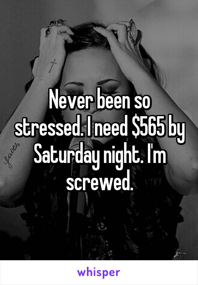 Never been so stressed. I need $565 by Saturday night. I'm screwed.
