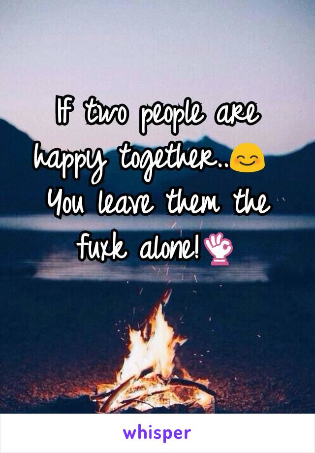 If two people are happy together..😊 
You leave them the fuxk alone!👌