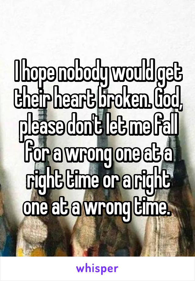 I hope nobody would get their heart broken. God, please don't let me fall for a wrong one at a right time or a right one at a wrong time. 