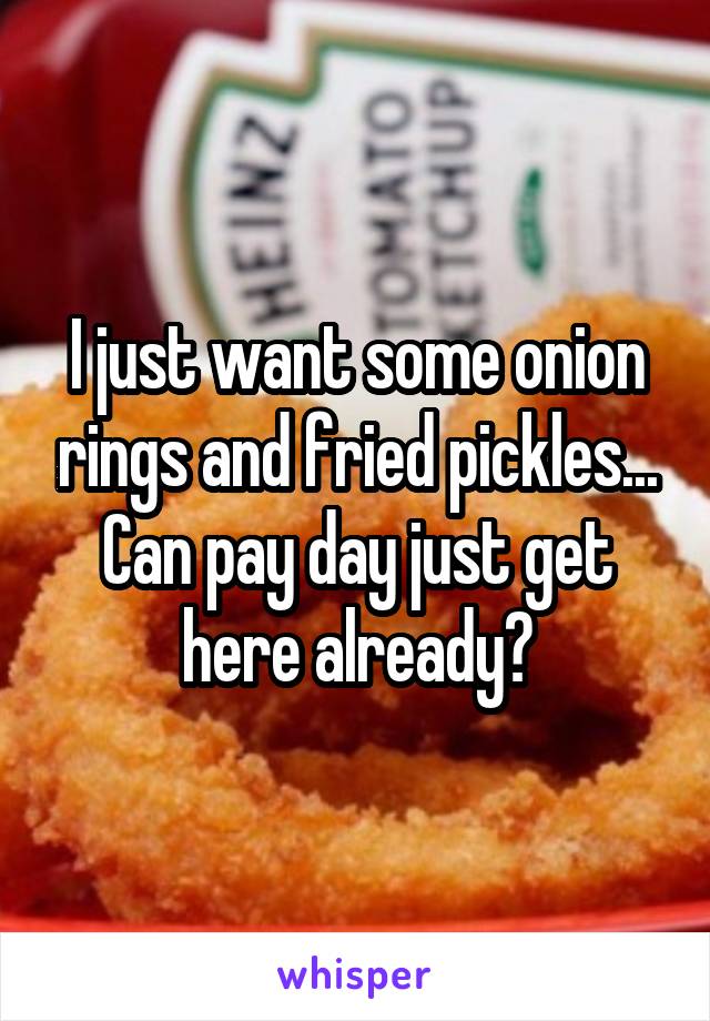 I just want some onion rings and fried pickles... Can pay day just get here already?