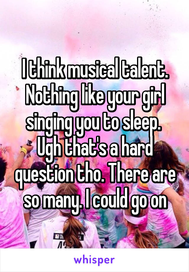 I think musical talent.
Nothing like your girl singing you to sleep. 
Ugh that's a hard question tho. There are so many. I could go on