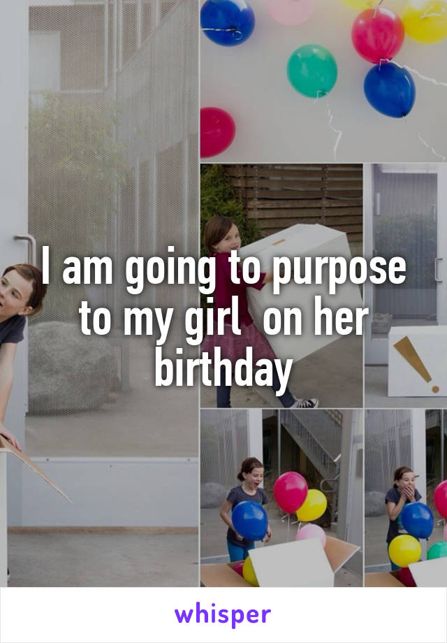 I am going to purpose to my girl  on her birthday